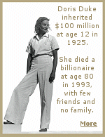 When Doris Duke was born in 1912, the newspapers christened her ''the richest little girl in the world''. When her father died 12 years later, she inherited $100 million, equivalent to $1 billion today.